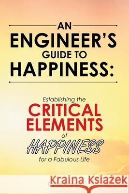 An Engineer's Guide to Happiness: Establishing the Critical Elements of Happiness for a Fabulous Life David Andrew 9781665718080