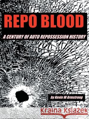 Repo Blood: A Century of Auto Repossession History Kevin W Armstrong 9781665718219