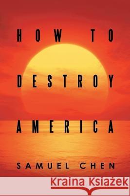 How to Destroy America Samuel Chen 9781665719896 Archway Publishing