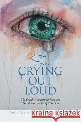 For Crying out Loud: The Benefit of Emotional Tears and the Movies That Bring Them On Sally Scott Creed Lpc-S Rpt-S   9781665723138 Archway Publishing