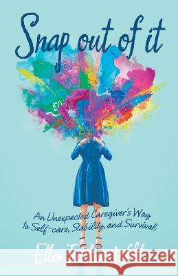 Snap out of It: An Unexpected Caregiver's Way to Self-Care, Stability, and Survival Ellen Teitelman Wohl 9781665724067 Archway Publishing