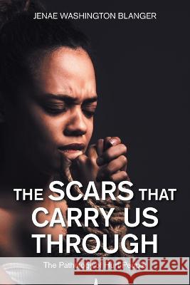 The Scars That Carry Us Through: The Pathology of Hurt People Jenae Washington Blanger 9781665724548