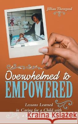 Overwhelmed to Empowered: Lessons Learned in Caring for a Child with a Congenital Illness Jillian Theorgood 9781665726672 Archway Publishing