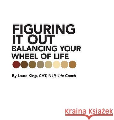 Figuring It Out: Balancing Your Wheel of Life Laura King Cht Nlp Life Coach 9781665727501