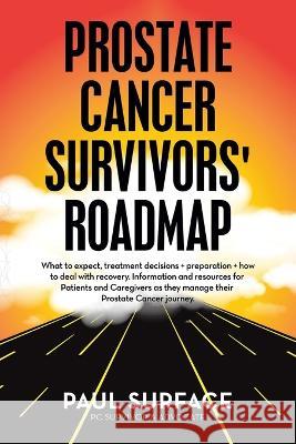 Prostate Cancer Survivors\' Roadmap: What to Expect, Treatment Decisions + Preparation + How to Deal with Recovery. Information and Resources for Patie Paul Surface 9781665731058