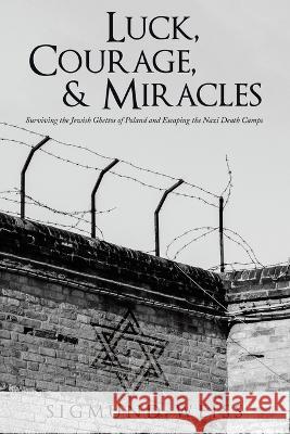 Luck, Courage, & Miracles: Surviving the Jewish Ghettos of Poland and Escaping the Nazi Death Camps Sigmund Weiss 9781665732604