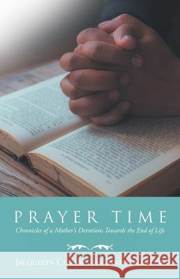 Prayer Time: Chronicles of a Mother's Devotions Towards the End of Life Jacquelyn Claude, Sandra Claude 9781665732864
