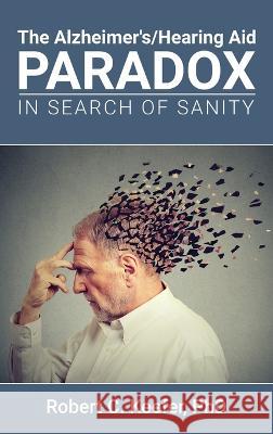 The Alzheimer's/Hearing Aid Paradox: In Search of Sanity Robert C. Keefer 9781665733199