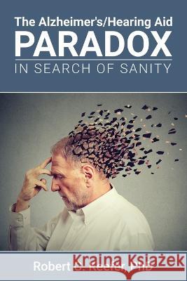 The Alzheimer's/Hearing Aid Paradox: In Search of Sanity Robert C. Keefer 9781665733212