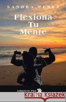 Flexiona Tu Mente: Adquiere Paz Mental Sandra Perez 9781665735742 Archway Publishing