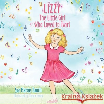 Lizzy, The Little Girl Who Loved to Twirl Sue Marcus Rauch Timna Green  9781665736077 Archway Publishing