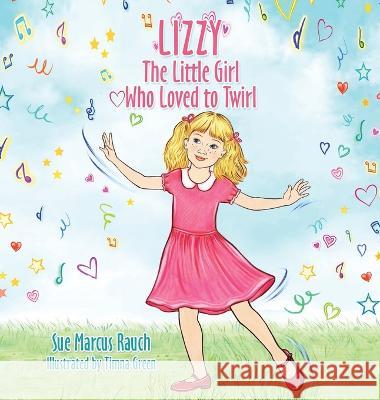 Lizzy, The Little Girl Who Loved to Twirl Sue Marcus Rauch Timna Green  9781665736084 Archway Publishing