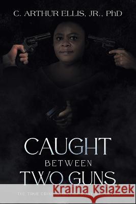 Caught Between Two Guns: The True Crime Story of Ruby Mccollum C. Arthur, Jr. Ellis 9781665739191 Archway Publishing