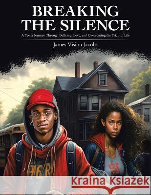 Breaking the Silence: A Teen\'s Journey Through Bullying, Love, and Overcoming the Trials of Life James Vision Jacobs 9781665740067