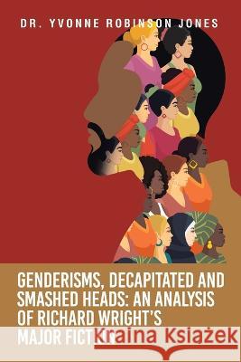 Genderisms, Decapitated and Smashed Heads: an Analysis of Richard Wright's Major Fiction Dr Yvonne Robinson Jones   9781665742597