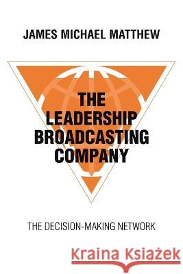 The Leadership Broadcasting Company: The Decision-Making Network James Michael Matthew   9781665743723