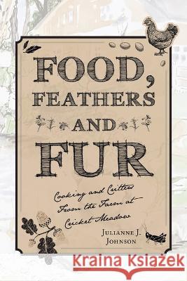 Food, Feathers and Fur: Cooking and Critters from the Farm at Cricket Meadow Julianne J Johnson   9781665744232