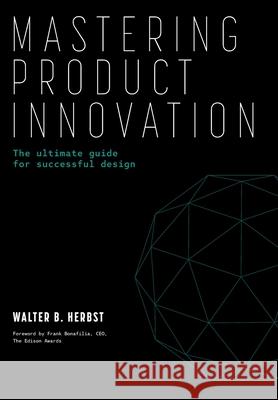 Mastering Product Innovation: The Ultimate Guide for Successful Design Walter B. Herbst Frank Bonifili 9781665757867