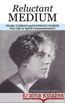 Reluctant Medium: PEARL CURRAN and PATIENCE WORTH Past Life or Spirit Communication? Amos Oliver Doyle 9781665771122 Archway Publishing