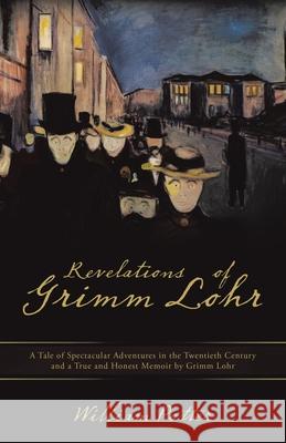 Revelations of Grimm Lohr: A Tale of Spectacular Adventures in the Twentieth Century and a True and Honest Memoir by Grimm Lohr  9781665773256 Archway Publishing