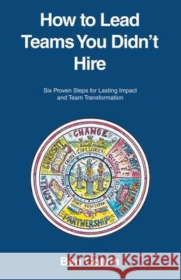 How to Lead Teams You Didn't Hire: Six Proven Steps for Lasting Impact and Team Transformation Ben Colvin 9781665775069 Archway Publishing