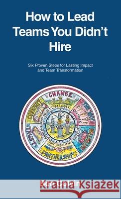 How to Lead Teams You Didn't Hire: Six Proven Steps for Lasting Impact and Team Transformation Ben Colvin 9781665775083 Archway Publishing