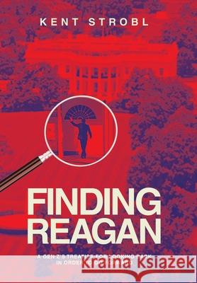 Finding Reagan: A Gen Z's Treatise for Looking Back in Order to Go Forward Kent Strobl 9781665777063 Archway Publishing
