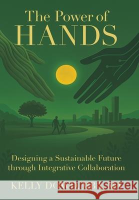 The Power of HANDS: Designing a Sustainable Future through Integrative Collaboration Kelly Dow 9781665783217 Archway Publishing