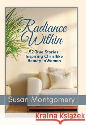 Radiance Within: 52 True Stories Inspiring Christlike Beauty in Women Susan Montgomery 9781665785730