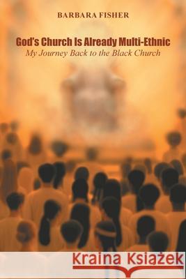 God's Church Is Already Multi-Ethnic: My Journey Back to the Black Church Barbara Fisher 9781665786904