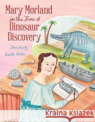 Mary Morland in the Time of Dinosaur Discovery Jane Kurtz 9781665955546