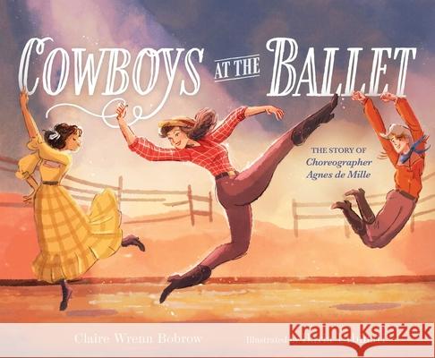Cowboys at the Ballet: The Story of Choreographer Agnes de Mille Claire Wrenn Bobrow Ilaria Urbinati 9781665957878 Atheneum Books for Young Readers