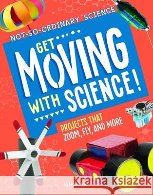 Get Moving with Science!: Projects That Zoom, Fly, and More Elsie Olson 9781666342321 Capstone Press