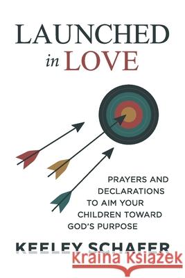 Launched in Love: Prayers and Declarations to Aim Your Children Toward God's Purpose Keeley Schafer 9781666414943