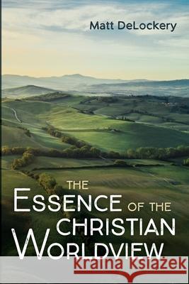 The Essence of the Christian Worldview Matt Delockery 9781666700787 Wipf & Stock Publishers