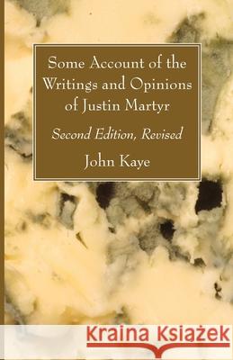 Some Account of the Writings and Opinions of Justin Martyr; Second Edition, Revised John Kaye 9781666704990