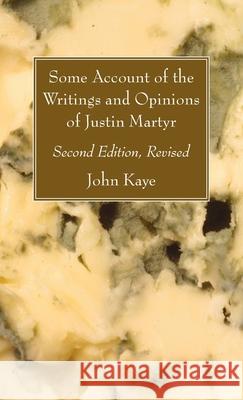 Some Account of the Writings and Opinions of Justin Martyr; Second Edition, Revised John Kaye 9781666705003