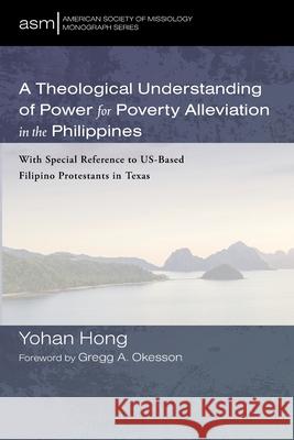 A Theological Understanding of Power for Poverty Alleviation in the Philippines Yohan Hong Gregg A. Okesson 9781666706796 Pickwick Publications