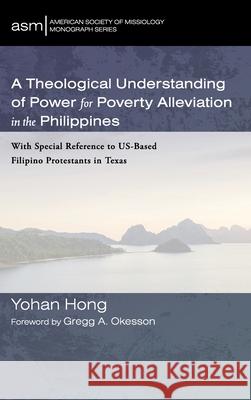 A Theological Understanding of Power for Poverty Alleviation in the Philippines Yohan Hong Gregg A. Okesson 9781666706802 Pickwick Publications
