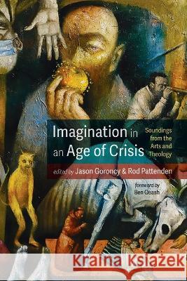 Imagination in an Age of Crisis: Soundings from the Arts and Theology Jason Goroncy Rod Pattenden Ben Quash 9781666706888