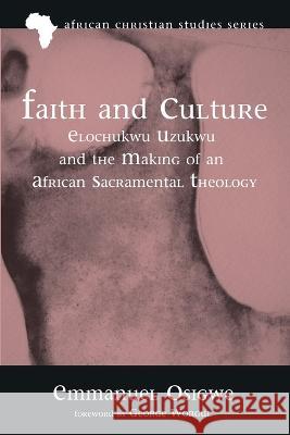 Faith and Culture: Elochukwu Uzukwu and the Making of an African Sacramental Theology Osigwe, Emmanuel 9781666710007 Pickwick Publications