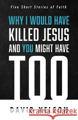 Why I Would Have Killed Jesus and You Might Have Too David Nelson 9781666711561