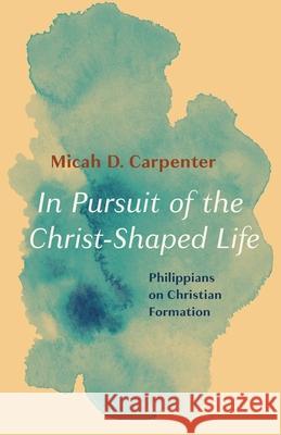 In Pursuit of the Christ-Shaped Life Micah D Carpenter 9781666711776 Wipf & Stock Publishers