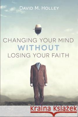 Changing Your Mind Without Losing Your Faith David M. Holley 9781666713213 Cascade Books