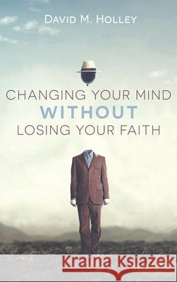 Changing Your Mind Without Losing Your Faith David M. Holley 9781666713220 Cascade Books