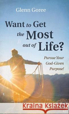 Want to Get the Most out of Life? Glenn Goree 9781666713435