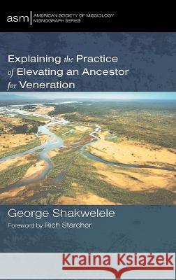 Explaining the Practice of Elevating an Ancestor for Veneration George Shakwelele   9781666714098 Pickwick Publications