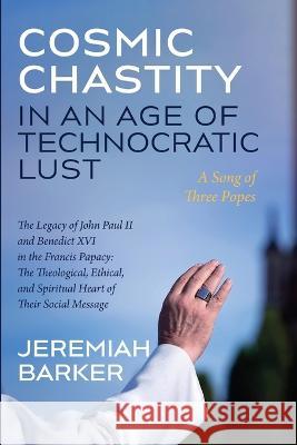 Cosmic Chastity in an Age of Technocratic Lust: A Song of Three Popes Jeremiah Barker 9781666717006 Cascade Books