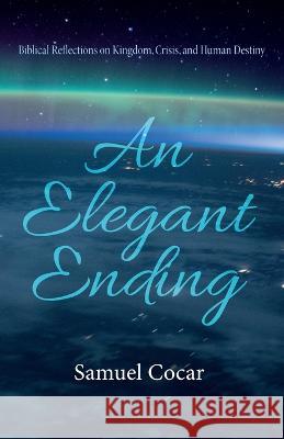 An Elegant Ending: Biblical Reflections on Kingdom, Crisis, and Human Destiny Samuel Cocar 9781666717242 Wipf & Stock Publishers