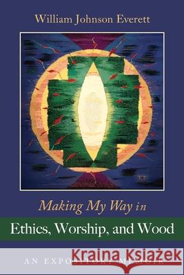 Making My Way in Ethics, Worship, and Wood: An Expository Memoir Everett, William Johnson 9781666719147